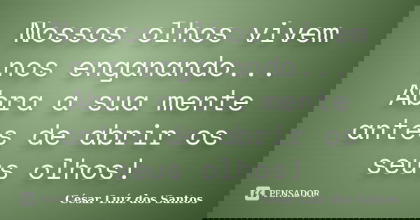 Nossos olhos vivem nos enganando... Abra a sua mente antes de abrir os seus olhos!... Frase de César Luíz dos Santos.