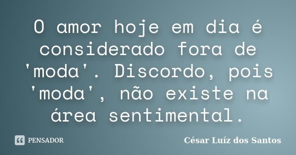O amor hoje em dia é considerado fora de 'moda'. Discordo, pois 'moda', não existe na área sentimental.... Frase de César Luíz dos Santos.