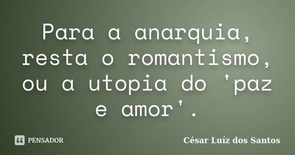 Para a anarquia, resta o romantismo, ou a utopia do 'paz e amor'.... Frase de César Luíz dos Santos.