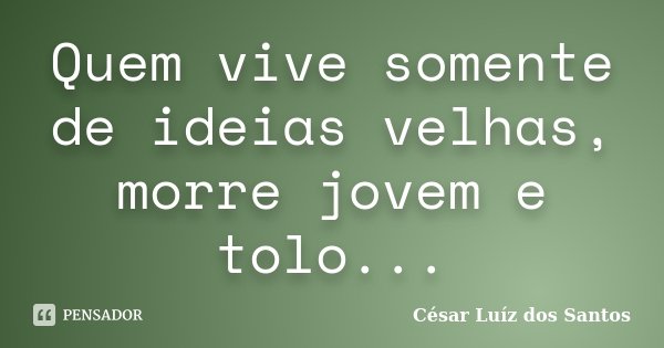 Quem vive somente de ideias velhas, morre jovem e tolo...... Frase de César Luíz dos Santos.