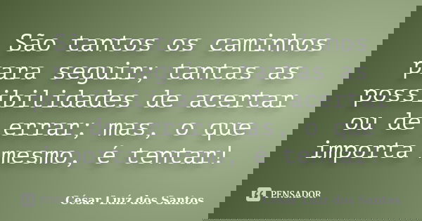 São tantos os caminhos para seguir; tantas as possibilidades de acertar ou de errar; mas, o que importa mesmo, é tentar!... Frase de César Luíz dos Santos.