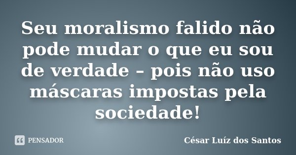Seu moralismo falido não pode mudar o que eu sou de verdade – pois não uso máscaras impostas pela sociedade!... Frase de César Luíz dos Santos.