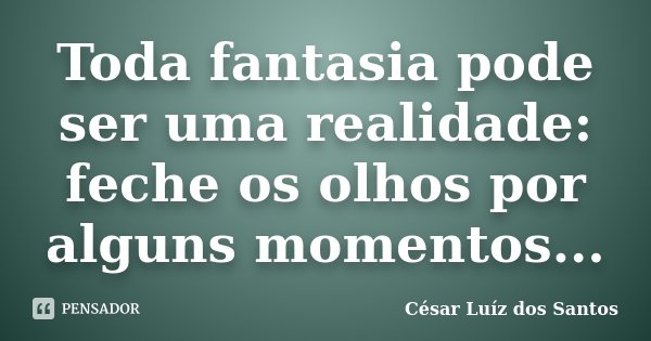 Toda fantasia pode ser uma realidade: feche os olhos por alguns momentos...... Frase de César Luíz dos Santos.