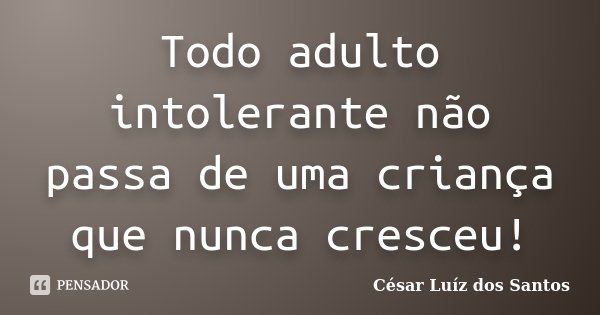 Todo adulto intolerante não passa de uma criança que nunca cresceu!... Frase de César Luíz dos Santos.