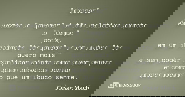 "querer" Às vezes o "querer" é tão relativo quanto o "tempo" pois, em um instante "te quero" e em outro "te quero mais" ... Frase de César Mach.