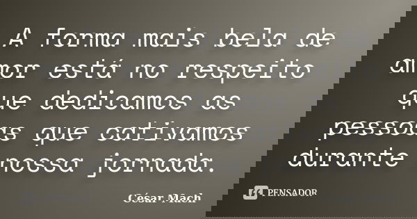 A forma mais bela de amor está no respeito que dedicamos as pessoas que cativamos durante nossa jornada.... Frase de César Mach.