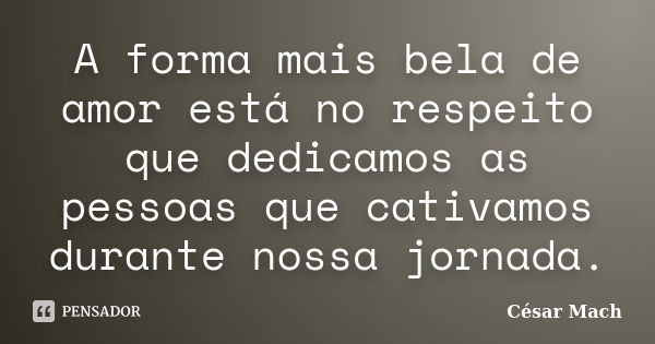 A forma mais bela de amor está no respeito que dedicamos as pessoas que cativamos durante nossa jornada.... Frase de César Mach.