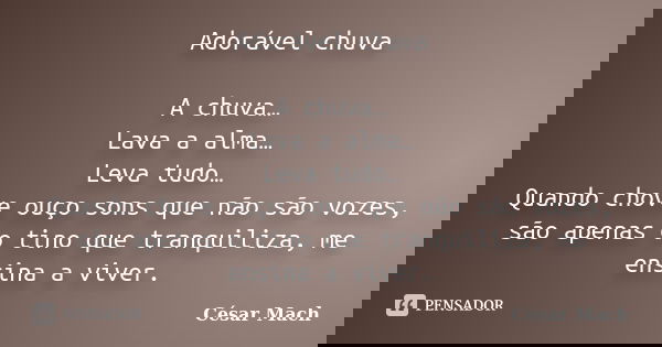 Adorável chuva A chuva… Lava a alma… Leva tudo… Quando chove ouço sons que não são vozes, são apenas o tino que tranquiliza, me ensina a viver.... Frase de César Mach.