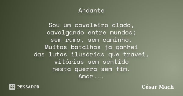 Andante Sou um cavaleiro alado, cavalgando entre mundos; sem rumo, sem caminho. Muitas batalhas já ganhei das lutas ilusórias que travei, vitórias sem sentido n... Frase de César Mach.