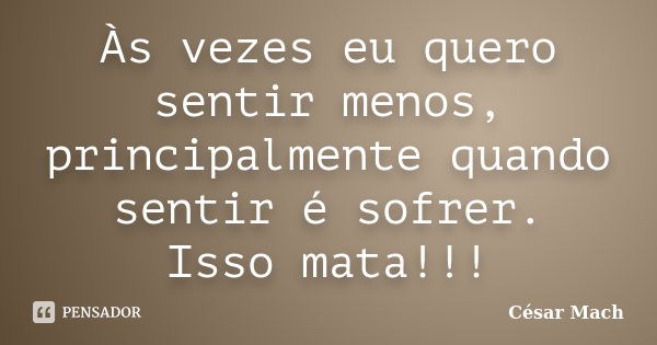 Às vezes eu quero sentir menos, principalmente quando sentir é sofrer. Isso mata!!!... Frase de César Mach.