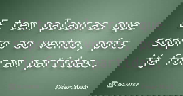 E tem palavras que sopro ao vento, pois já foram partidas.... Frase de César Mach.