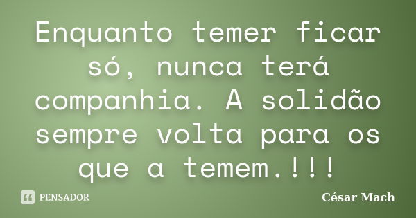 Enquanto temer ficar só, nunca terá companhia. A solidão sempre volta para os que a temem.!!!... Frase de César Mach.