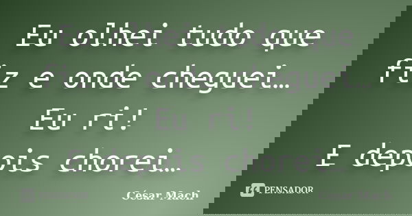 Eu olhei tudo que fiz e onde cheguei… Eu ri! E depois chorei…... Frase de César Mach.