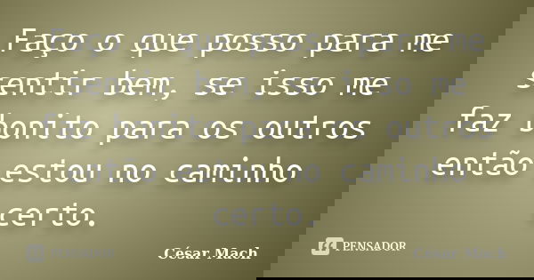 Faço o que posso para me sentir bem, se isso me faz bonito para os outros então estou no caminho certo.... Frase de César Mach.