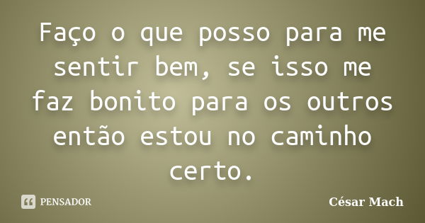 Faço o que posso para me sentir bem, se isso me faz bonito para os outros então estou no caminho certo.... Frase de César Mach.