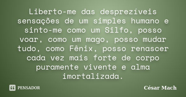 Liberto-me das desprezíveis sensações de um simples humano e sinto-me como um Silfo, posso voar, como um mago, posso mudar tudo, como Fênix, posso renascer cada... Frase de César Mach.