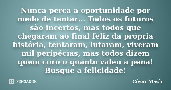 Nunca perca a oportunidade por medo de tentar… Todos os futuros são incertos, mas todos que chegaram ao final feliz da própria história, tentaram, lutaram, vive... Frase de César Mach.