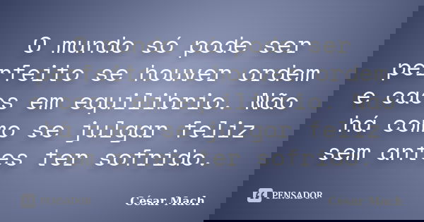 O mundo só pode ser perfeito se houver ordem e caos em equilibrio. Não há como se julgar feliz sem antes ter sofrido.... Frase de César Mach.
