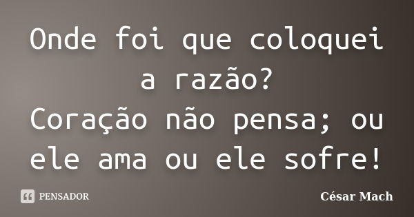 Onde foi que coloquei a razão? Coração não pensa; ou ele ama ou ele sofre!... Frase de César Mach.