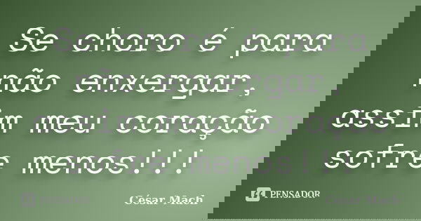 Se choro é para não enxergar, assim meu coração sofre menos!!!... Frase de César Mach.