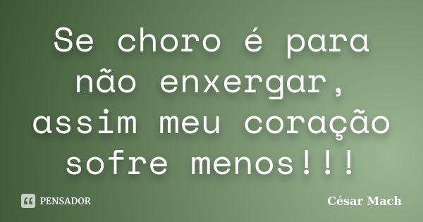 Se choro é para não enxergar, assim meu coração sofre menos!!!... Frase de César Mach.