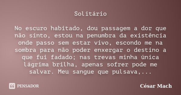 Solitário No escuro habitado, dou passagem a dor que não sinto, estou na penumbra da existência onde passo sem estar vivo, escondo me na sombra para não poder e... Frase de César Mach.