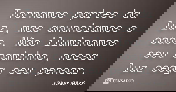 Tornamos partes da luz, mas anunciamos o caos. Não iluminamos seu caminho, nossa luz cega seu pensar.... Frase de César Mach.