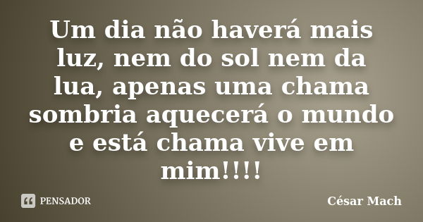 Um dia não haverá mais luz, nem do sol nem da lua, apenas uma chama sombria aquecerá o mundo e está chama vive em mim!!!!... Frase de César Mach.