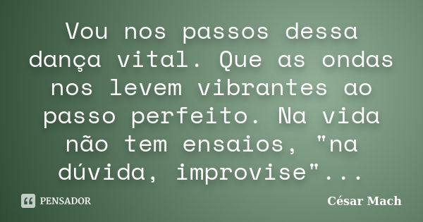 Vou nos passos dessa dança vital. Que as ondas nos levem vibrantes ao passo perfeito. Na vida não tem ensaios, "na dúvida, improvise"...... Frase de César Mach.