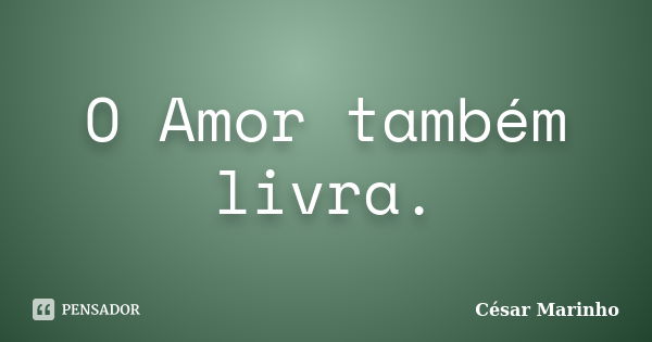 O Amor também livra.... Frase de César Marinho.