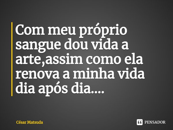 ⁠Com meu próprio sangue dou vida a arte,assim como ela renova a minha vida dia após dia....... Frase de César Matsuda.