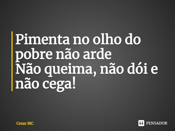 ⁠Pimenta no olho do pobre não arde Não queima, não dói e não cega!... Frase de Cesar MC.
