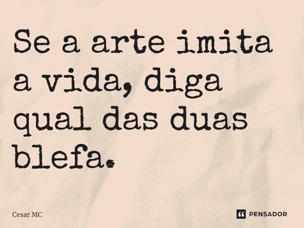 Se a arte imita a vida, diga qual das duas blefa.... Frase de Cesar MC.