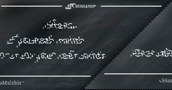 Amar...
É quando minto
Para dizer o eu que não sinto.... Frase de César Melchior.