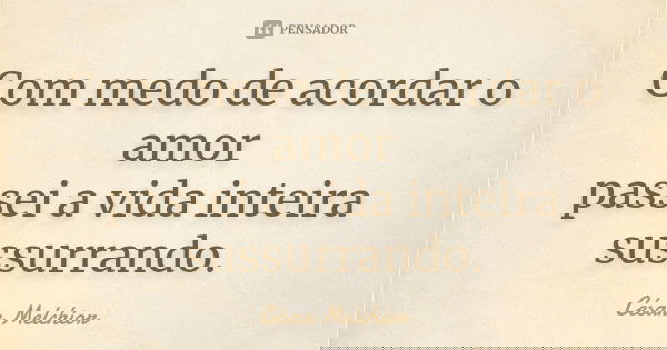 Com medo de acordar o amor
passei a vida inteira sussurrando.... Frase de César Melchior.