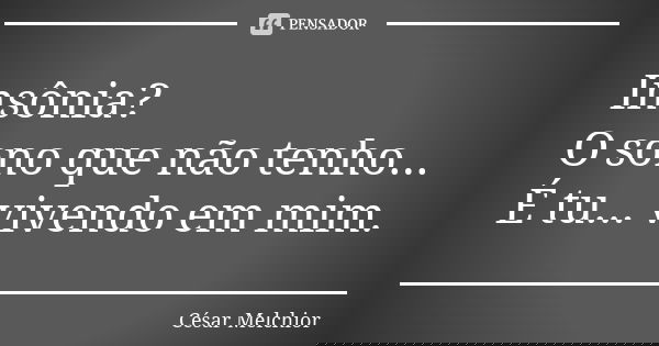 Insônia?
O sono que não tenho...
É tu... vivendo em mim.... Frase de César Melchior.