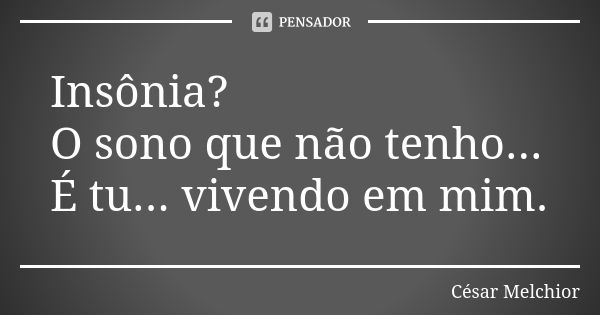 Insônia?
O sono que não tenho...
É tu... vivendo em mim.... Frase de César Melchior.