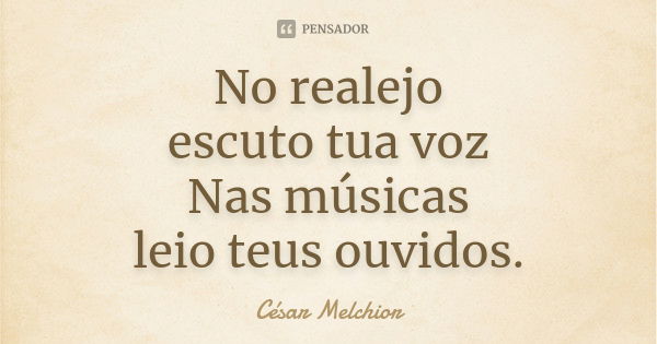 No realejo
escuto tua voz
Nas músicas
leio teus ouvidos.... Frase de César Melchior.