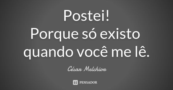 Postei!
Porque só existo quando você me lê.... Frase de César Melchior.