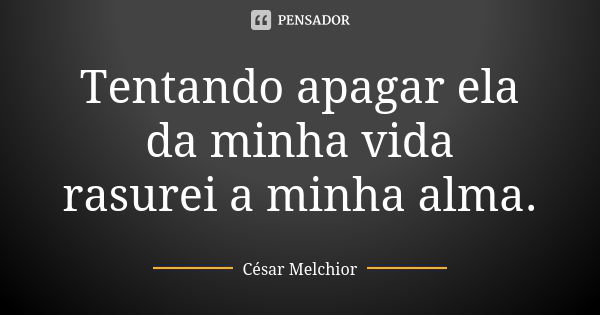 Tentando apagar ela da minha vida
rasurei a minha alma.... Frase de César Melchior.