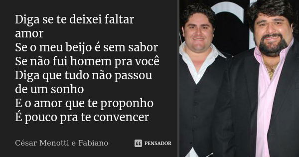 Diga se te deixei faltar amor Se o meu beijo é sem sabor Se não fui homem pra você Diga que tudo não passou de um sonho E o amor que te proponho É pouco pra te ... Frase de César Menotti e Fabiano.