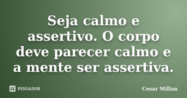 Seja calmo e assertivo. O corpo deve parecer calmo e a mente ser assertiva.... Frase de Cesar Millan.