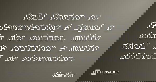 Call Center ou Telemarketing é igual a vida dos outros, muito fácil de criticar e muito difícil de vivenciar.... Frase de César Mors.
