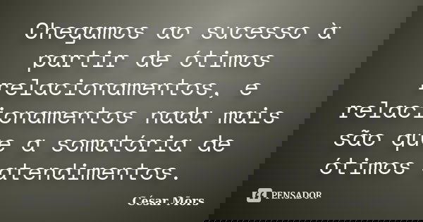 Chegamos ao sucesso à partir de ótimos relacionamentos, e relacionamentos nada mais são que a somatória de ótimos atendimentos.... Frase de César Mors.