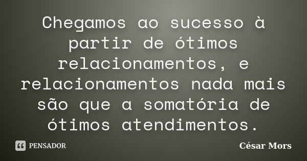 Chegamos ao sucesso à partir de ótimos relacionamentos, e relacionamentos nada mais são que a somatória de ótimos atendimentos.... Frase de César Mors.