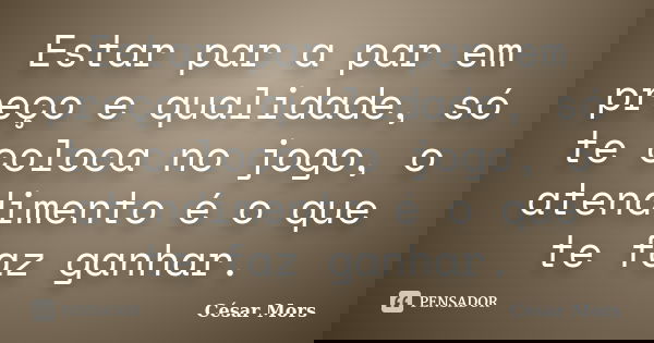 Estar par a par em preço e qualidade, só te coloca no jogo, o atendimento é o que te faz ganhar.... Frase de César Mors.