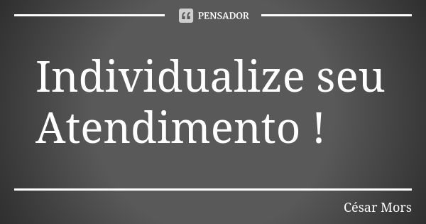 Individualize seu Atendimento !... Frase de César Mors.