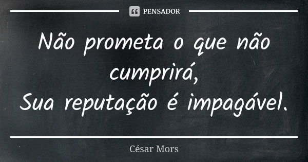 Não prometa o que não cumprirá, Sua reputação é impagável.... Frase de César Mors.