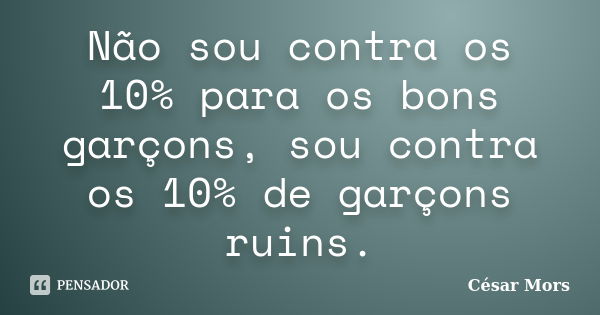 Não sou contra os 10% para os bons garçons, sou contra os 10% de garçons ruins.... Frase de César Mors.