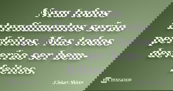 Nem todos atendimentos serão perfeitos. Mas todos deverão ser bem-feitos.... Frase de César Mors.